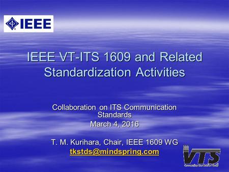 1 IEEE VT-ITS 1609 and Related Standardization Activities Collaboration on ITS Communication Standards March 4, 2016 T. M. Kurihara, Chair, IEEE 1609 WG.