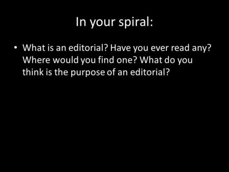 In your spiral: What is an editorial? Have you ever read any? Where would you find one? What do you think is the purpose of an editorial?