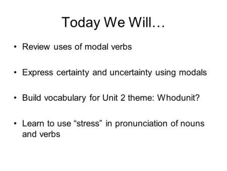 Today We Will… Review uses of modal verbs Express certainty and uncertainty using modals Build vocabulary for Unit 2 theme: Whodunit? Learn to use “stress”