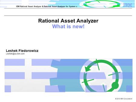© 2013 IBM Corporation IBM Rational Asset Analyzer & Rational Asset Analyzer for System z Rational Asset Analyzer What is new! Leshek Fiedorowicz
