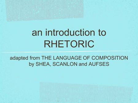 An introduction to RHETORIC adapted from THE LANGUAGE OF COMPOSITION by SHEA, SCANLON and AUFSES.