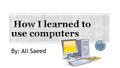 By: Ali Saeed. I would like to explain how I learned to use the computer, and what I thought about the new technology.