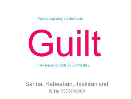 Guilt Sarina, Habeebah, Jaskiran and Kira We are exploring the theme of....In An Inspector Calls by JB Priestley.