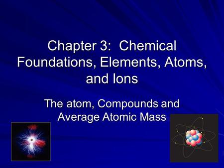 Chapter 3: Chemical Foundations, Elements, Atoms, and Ions The atom, Compounds and Average Atomic Mass.