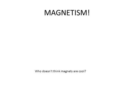 MAGNETISM! Who doesn’t think magnets are cool?. MAGNETIC FIELD Understand the concept of a magnetic field – Is it like an electric field? – What produces.