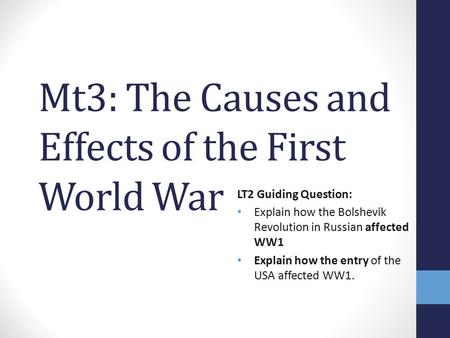 Mt3: The Causes and Effects of the First World War LT2 Guiding Question: Explain how the Bolshevik Revolution in Russian affected WW1 Explain how the entry.