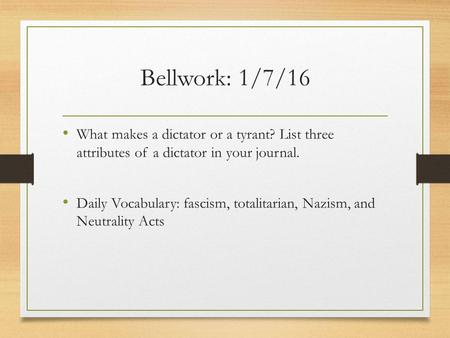 Bellwork: 1/7/16 What makes a dictator or a tyrant? List three attributes of a dictator in your journal. Daily Vocabulary: fascism, totalitarian, Nazism,