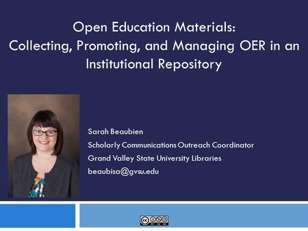 Sarah Beaubien Scholarly Communications Outreach Coordinator Grand Valley State University Libraries Open Education Materials: Collecting,