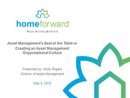 Asset Management’s Seat at the Table or Creating an Asset Management Organizational Culture Presented by: Molly Rogers Director of Asset Management May.