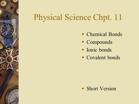 Physical Science Chpt. 11  Chemical Bonds  Compounds  Ionic bonds  Covalent bonds  Short Version.