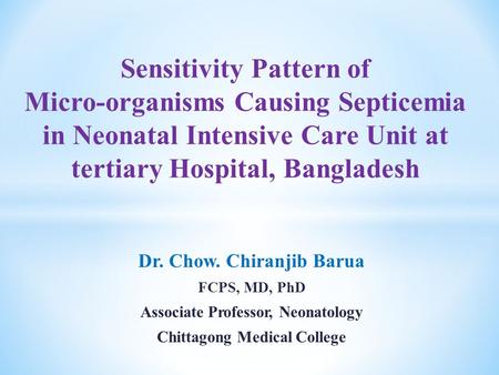 Dr. Chow. Chiranjib Barua FCPS, MD, PhD Associate Professor, Neonatology Chittagong Medical College Sensitivity Pattern of Micro-organisms Causing Septicemia.