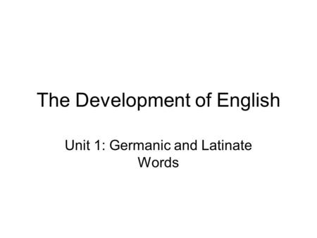 The Development of English Unit 1: Germanic and Latinate Words.