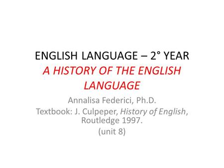 ENGLISH LANGUAGE – 2° YEAR A HISTORY OF THE ENGLISH LANGUAGE Annalisa Federici, Ph.D. Textbook: J. Culpeper, History of English, Routledge 1997. (unit.