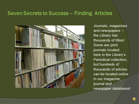 Seven Secrets to Success – Finding Articles Journals, magazines and newspapers – the Library has thousands of titles! Some are print journals located.