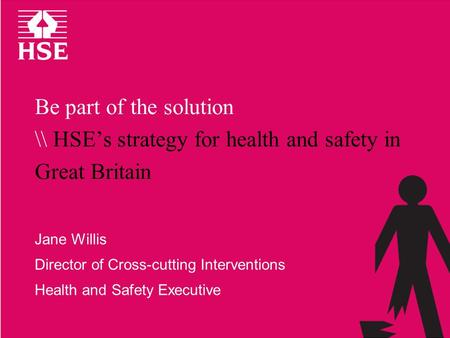 Be part of the solution \\ HSE’s strategy for health and safety in Great Britain Jane Willis Director of Cross-cutting Interventions Health and Safety.