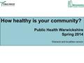 How healthy is your community? Public Health Warwickshire Spring 2014 Warwick and localities version.