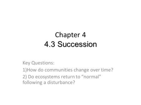 4.3 Succession Chapter 4 4.3 Succession Key Questions: 1)How do communities change over time? 2) Do ecosystems return to “normal” following a disturbance?