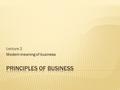 Lecture 2 Modern meaning of business.  Tendency of disintegration (competition)  Tendency of integration (need to collaborate for common income)  Businessman.