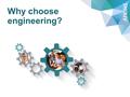 Why choose engineering?. Engineering is everywhere Almost everything you eat, wear, use and like to do involves engineering. From everyday things like.