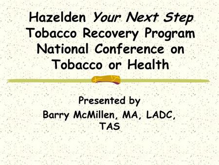 Hazelden Your Next Step Tobacco Recovery Program National Conference on Tobacco or Health Presented by Barry McMillen, MA, LADC, TAS.