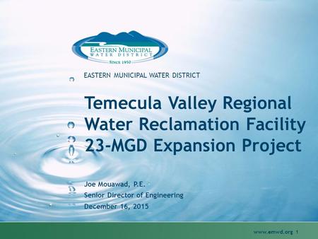 Www.emwd.org 1 EASTERN MUNICIPAL WATER DISTRICT Temecula Valley Regional Water Reclamation Facility 23-MGD Expansion Project Joe Mouawad, P.E. Senior Director.