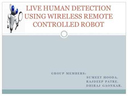 GROUP MEMBERS: SUMEET HOODA. RAJDEEP PATRE. DHIRAJ GAONKAR. LIVE HUMAN DETECTION USING WIRELESS REMOTE CONTROLLED ROBOT.