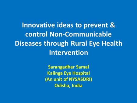 Innovative ideas to prevent & control Non-Communicable Diseases through Rural Eye Health Intervention Sarangadhar Samal Kalinga Eye Hospital (An unit of.