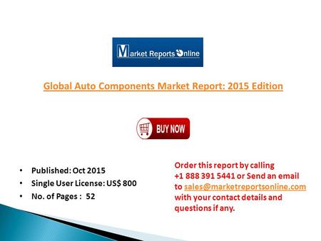 Global Auto Components Market Report: 2015 Edition Published: Oct 2015 Single User License: US$ 800 No. of Pages : 52 Order this report by calling +1 888.