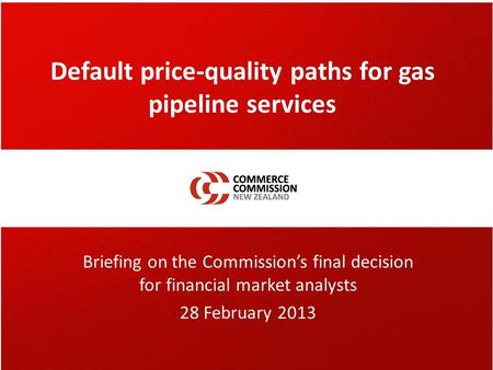 Default price-quality paths for gas pipeline services Briefing on the Commission’s final decision for financial market analysts 28 February 2013.