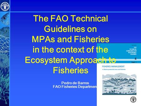 The FAO Technical Guidelines on MPAs and Fisheries in the context of the Ecosystem Approach to Fisheries Pedro de Barros FAO Fisheries Department.