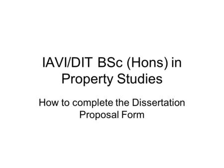 IAVI/DIT BSc (Hons) in Property Studies How to complete the Dissertation Proposal Form.