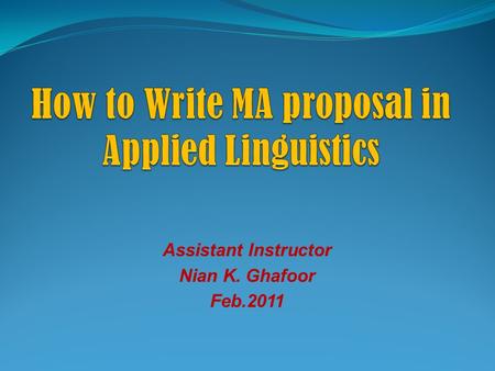 Assistant Instructor Nian K. Ghafoor Feb.2011. Definition of Proposal Proposal is a plan for master’s thesis or doctoral dissertation which provides the.