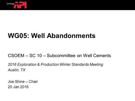 WG05: Well Abandonments CSOEM – SC 10 – Subcommittee on Well Cements 2016 Exploration & Production Winter Standards Meeting Austin, TX Joe Shine – Chair.