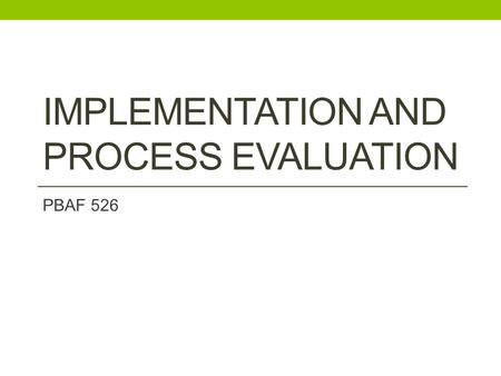 IMPLEMENTATION AND PROCESS EVALUATION PBAF 526. Today: Recap last week Next week: Bring in picture with program theory and evaluation questions Partners?