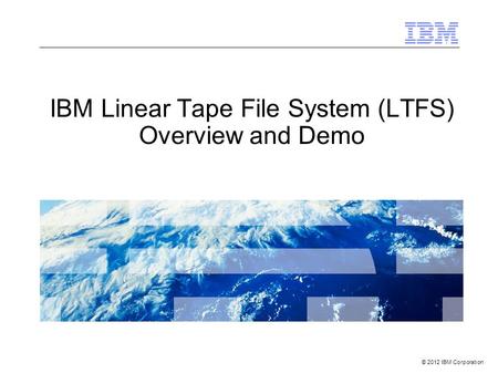 © 2012 IBM Corporation IBM Linear Tape File System (LTFS) Overview and Demo.