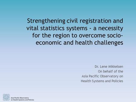 Strengthening civil registration and vital statistics systems - a necessity for the region to overcome socio- economic and health challenges Dr. Lene Mikkelsen.