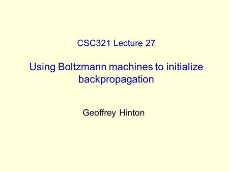 CSC321 Lecture 27 Using Boltzmann machines to initialize backpropagation Geoffrey Hinton.
