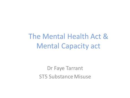 The Mental Health Act & Mental Capacity act Dr Faye Tarrant ST5 Substance Misuse.