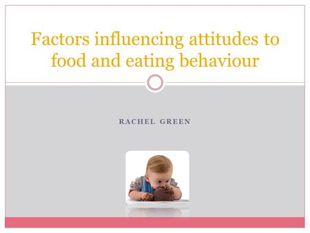 RACHEL GREEN Factors influencing attitudes to food and eating behaviour.