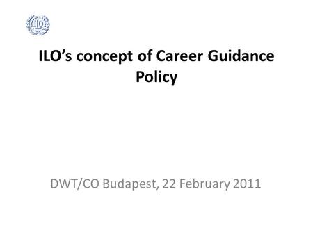 ILO’s concept of Career Guidance Policy DWT/CO Budapest, 22 February 2011.
