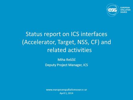 Status report on ICS interfaces (Accelerator, Target, NSS, CF) and related activities Miha Reščič Deputy Project Manager, ICS www.europeanspallationsource.se.