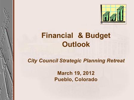 Financial & Budget Outlook City Council Strategic Planning Retreat March 19, 2012 Pueblo, Colorado.