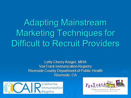 Adapting Mainstream Marketing Techniques for Difficult to Recruit Providers Letty Cherry Kreger, MHA VaxTrack Immunization Registry Riverside County Department.