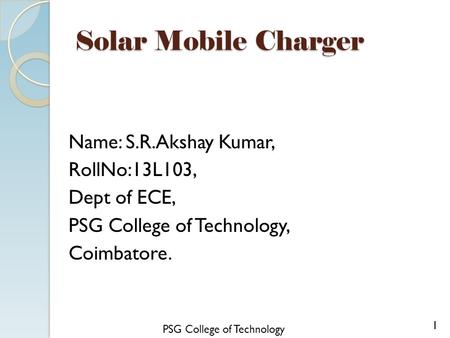 Solar Mobile Charger Name: S.R.Akshay Kumar, RollNo:13L103, Dept of ECE, PSG College of Technology, Coimbatore. 1 PSG College of Technology.