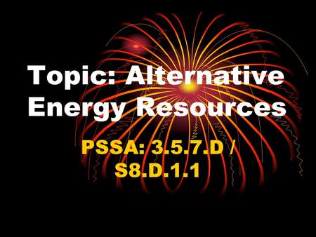 Topic: Alternative Energy Resources PSSA: 3.5.7.D / S8.D.1.1.