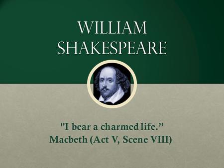 WILLIAM SHAKESPEARE I bear a charmed life.” Macbeth (Act V, Scene VIII) Macbeth (Act V, Scene VIII)