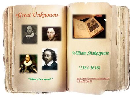 «Great Unknown» William Shakespeare (1564-1616) “What’s in a name? “ https://www.youtube.com/watch?v =h24zZETMzR8.