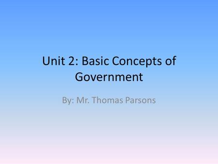 Unit 2: Basic Concepts of Government By: Mr. Thomas Parsons.