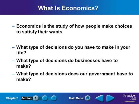 Chapter 1SectionMain Menu What Is Economics? –Economics is the study of how people make choices to satisfy their wants –What type of decisions do you have.