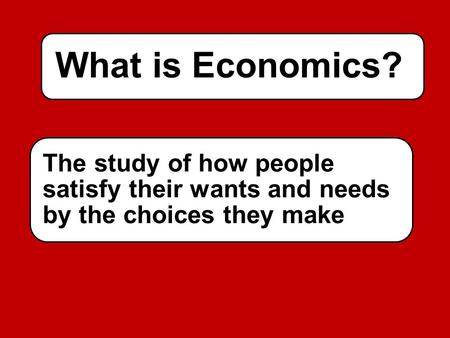What is Economics? The study of how people satisfy their wants and needs by the choices they make.
